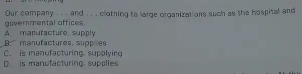 Our company __ and __ clothing to large organizations such as the hospital and governmental offices. A. manufacture , supply B. manufactures , supplies