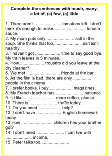 Complete the sentences with much, many, a lot of, (a)few, (a) little 1. There aren't __ tomatoes left. I don't think it's enough to