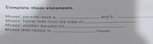 Complete these statements. Moses' parents were a. __ and b. __ Moses' fath er was from the tribe of __ Moses' mother became his