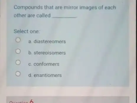 Compounds that are mirror images of each other are called __ Select one: a. diastereomers b. stereoisomers c. conformers d. enantiomers