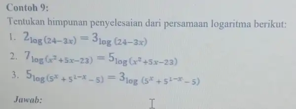 Contoh 9: Tentukan himpunan penyelesaian dari persamaan logaritma berikut: I 2_(log(24-3x))=3log(24-3x) 2 7log(x^2+5x-23)=5log(x^2+5x-23) 5_(log(5^x+5^1-x-5))=3log(5^x+5^1-x-5) Jawab: