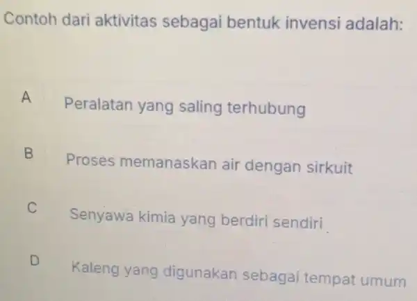 Contoh dari aktivitas sebagai bentuk invensi adalah: A Peralatan yang saling terhubung B D Proses memanask an air dengan sirkuit C Senyawa kimia yang