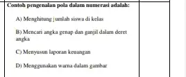 Contoh pengenalan pola dalam numerasi adalah: A) Menghitung jumlah siswa di kelas B) Mencari angka genap dan ganjil dalam deret angka C) Menyusun laporan