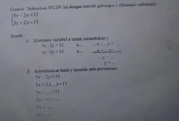 Contoh: Selesaikan SPLDV ini dengan metode gabungan (climinasi- substiusi) ) 5x-2y=11 3x+2y=13 Jawab: 1. Eliminasi variabel x untuk menentukan y 5x-2y=11 3x+2y=13 x... __