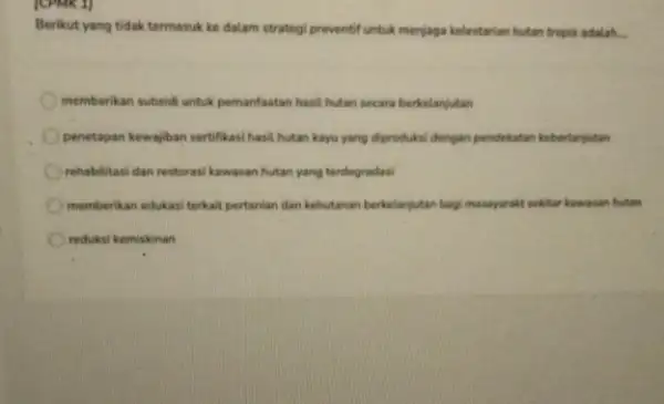 [CPMK 1] Berikut yang tidak termasuk ke dalam strategi preventif untuk menjaga kelestarian hutan tropis adalah. __ memberikan subsid untuk pemanfaatan hasil hutan secara