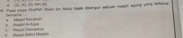 d. (2)(4), (5), dan (6) 18. Pada masa Khalifah Walid bin Abdul Malik dibangun sebuah masjid agung yang terkenal bernama __ a. Masjid Kairawan