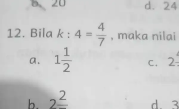 d. 24 12. Bil a k:4=(4)/(7) ,maka nilai a. 1(1)/(2) C. 2(4)/(3) b. 2(2)/(3) d. 3