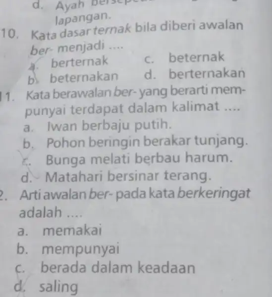 d. Ayah bersepe lapangan. 10. Kata dasar ternak bila diberi awalan ber- menjadi __ a. berternak c. beternak b. beternakan d. ber ternakan 11.