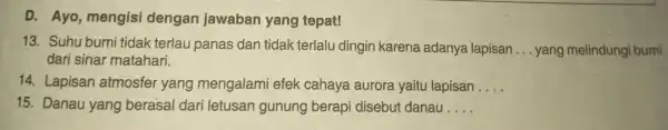 D .Ayo , mengisi dengan jawaban yang tepat! 13 . Suhu bumi tidak terlau panas dan tidak terlalu dingin karena adanya lapisan __ yang