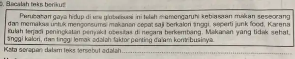 D. Bacalah teks berikut! Perubahan' gaya hidup di era globalisasi ini telah memengaruhi kebiasaan makan seseorang dan memaksa untuk mengonsumsi makanan cepat saji berkalori