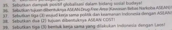 D. exonomi peraugungan 35. Sebutkan dampak positif globalisasi dalam bidang sosial budaya! 36. Sebutkan tujuan dibentuknya ASEAN Drug Free Area (Kawasan Bebas Narkoba ASEAN)!