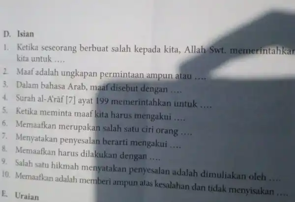 D. Isian 1. Ketika seseorang berbuat salah kepada kita ,Allah Swt memerintahkar kita untuk __ 2. Maaf adalah ungkapan permintaan ampun atau __ 3.