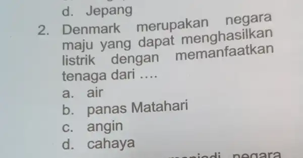 d. Jepang 2 . Denmark merupakan negara maju yang dapat menghasilkan listrik dengan memanfaatkan tenaga dari __ a. air b. panas Matahari c. angin