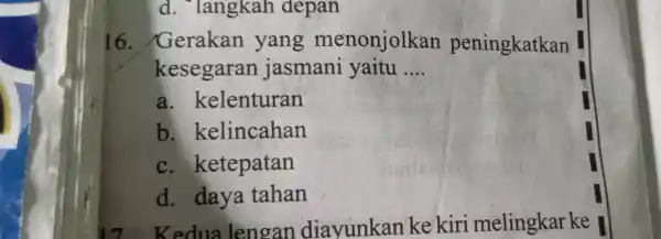 d . langkah depan 16. Gerakan yang menonjolkan peningkatkan kesegaran jasmani yaitu __ a. kelenturan b kelincahan c. ketepatan d. daya tahan edua lengan