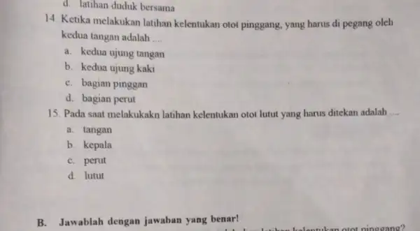 d. latihan duduk bersama 14. Ketika melakukan latihan kelentukan otot pinggang, yang harus di pegang oleh kedua tangan adalah __ a. kedua ujung tangan