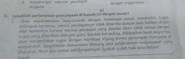 d. menghargai seluruh pendapat anggota dengan anggotanya II Jawablah pertanyaan -pertanyaan di bawah ini dengan benar! 1.Jihan melaksanakan musyawarah dengan temannya untuk membahas tugas