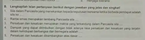 d. menjaga Ibleransi B. Lengkapilah isian pertanyaan berikut dengan jawaban yang jelas dan singkat! 1. Sila dalam Pancasila yang menekankan kepada keputusan bersama ketika