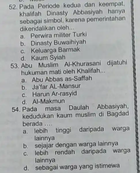 D. moon 52. Pada Periode kedua dan keempat khalifah Dinasty Abbasiyah hanya sebagai simbol karena pemerintahan dikendalikan oleh __ a. Perwira militer Turki b.