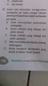 D. pengeluaran E 17. Salah satu kelemahan menggunakan pendapatan per kapita sebagai indikator penertuan kesajahteraan adalah perdapatan per kapita __ A. tidak menunjukkan pemerataan