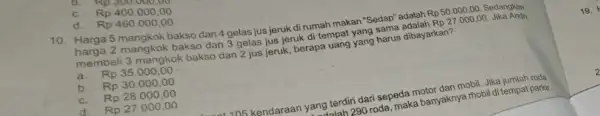 D. Rp300.000,00 C. Rp400.000,00 d. Rp460.000,00 10. Harga 5 mangkok bakso dan 4 gelas jus jeruk di rumah makan "Sedap" adalah Rp50.000,00.S Rp27.000,00 Sedangkan