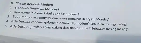 D - Sistem periodik Modern I . Siapakah Henry G.J Moseley? 2. Apa nama lain dari tabel periodik modern? 3. Bagaimana cara penyusunan unsur