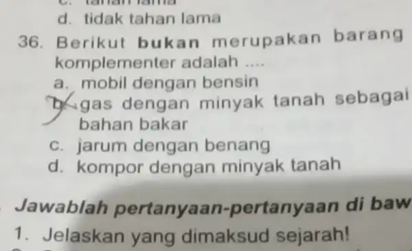 d. tidak tahan Iama 36. Berikut b ukan m erupakan ba rang komplementer adalah __ a. mobil dengan bensin b.gas dengan minyak tanah sebagai