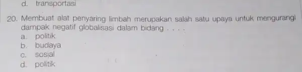 d. transportasi 20. Membuat alat limbah merupakan salah satu upaya untuk mengurangi dampak negatif globalisasi dalam bidang . __ a. politik b. budaya c.