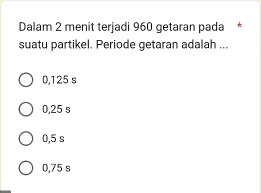 Dalam 2 menit terjadi 960 getaran pada suatu partikel . Periode getaran adalah __ 0,125 s 0,25 s 0,5 s 0,75 s