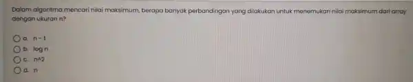 Dalam algoritma mencari nilai maksimum berapa banyak perbandingan yang dilakukan untuk menemukan nilai maksimum dari array dengan ukuran n? a n-1 b. logn C.