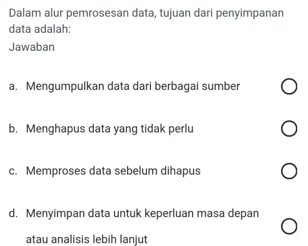 Dalam alur pemrosesan data, tujuan dari penyimpanan data adalah: Jawaban a . Mengumpulkan data dari berbagai sumber b . Menghapus data yang tidak perlu