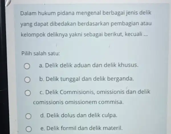 Dalam hukum pidana mengenal berbagai jeni s delik yang dapat dibedakan berdasarkan pembagian atau kelompok deliknya yakni sebagai berikut, kecuali __ Pilih salah satu: