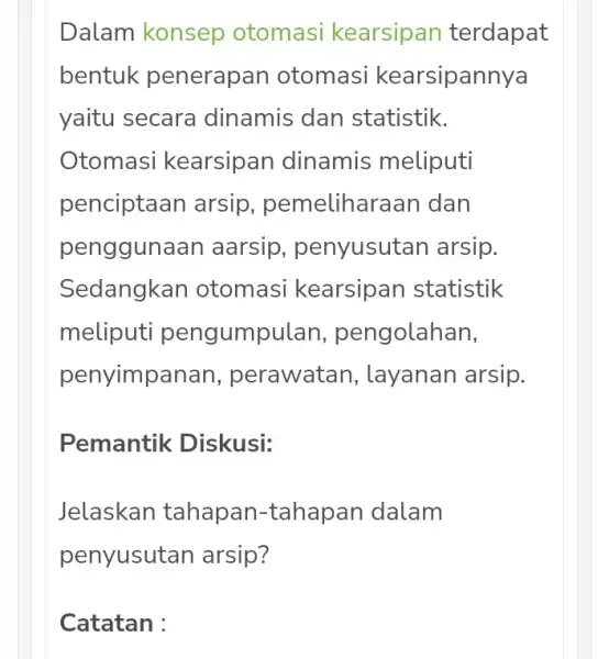 Dalam konsep otomasi kearsipan terdapat bentuk penerapan otomasi kearsipannya yaitu secara dinamis dan statistik. tomasi kearsipan dinamis meliputi penciptaan arsip , pemeliharaan dan pengguna