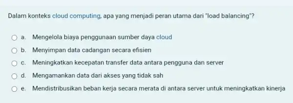 Dalam konteks cloud computing ,apa yang menjadi peran utama dari "load balancing"? a. Mengelola biaya penggunaan sumber daya cloud b. Menyimpan data cadangan secara