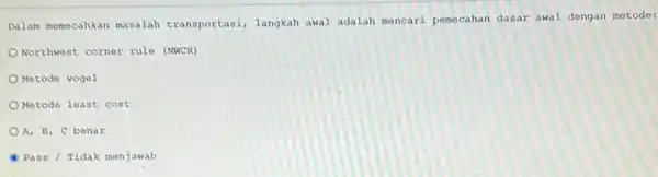 Dalam memocahkan masalah transportasi, langkah awal adalah mencari pomecahan dasar awal dengan metodo: Northwest corner rule (NWCR) OMotode vogel Netode least cost A, B,