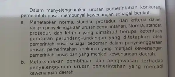 Dalam menyelenggarakan urusan pemerintahar konkuren, pemerintah pusat mempunyai kewenangan sebagai berikut. a. Menetapkan norma , standar prosedur,dan kriteria dalam rangka penyelenggaraan urusan pemerintah an.