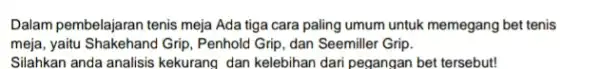 Dalam pembelajaran tenis meja Ada tiga cara paling umum untuk memegang bet tenis meja, yaitu Shakehand Grip , Penhold Grip, dan Seemiller Grip. Silahkan