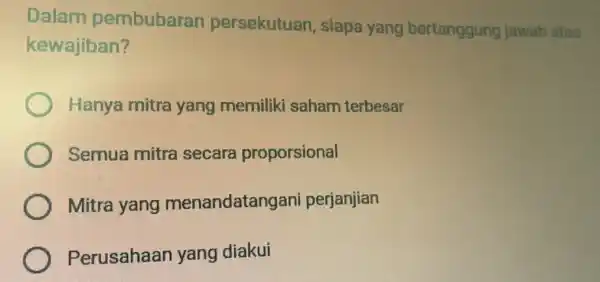 Dalam pembubaran persekutuan , siapa yang bertanggung jawab atas kewajiban? Hanya mitra yang memiliki saham terbesar Semua mitra secara proporsional Mitra yang menandatangan i