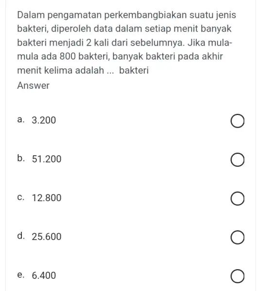 Dalam pengamatal perkembangbiak an suatu jenis bakteri, diperoleh data dalam setiap menit banyak bakteri menjadi 2 kali dari sebelumnya. Jika mula- mula ada 800