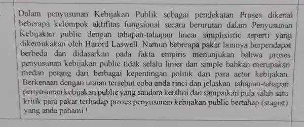 Dalam penyusunan Kebijakan Publik sebagai pendekatan Proses dikenal beberapa aktifitas fungsional secara berurutan dalam Penyusunan Kebijakan public dengan tahapan-tahapan linear simplisistic seperti yang dikemukakan