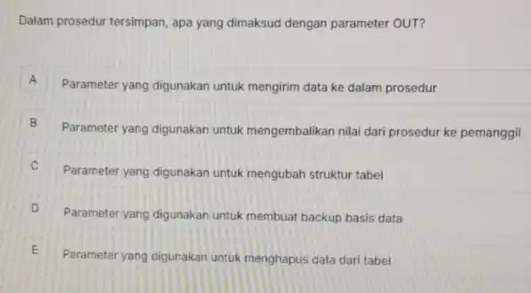 Dalam prosedur tersimpan, apa yang dimaksud dengan parameter OUT? A Parameter yang digunakan untuk mengirim data ke dalam prosedur B Parameter yang digunakan untuk