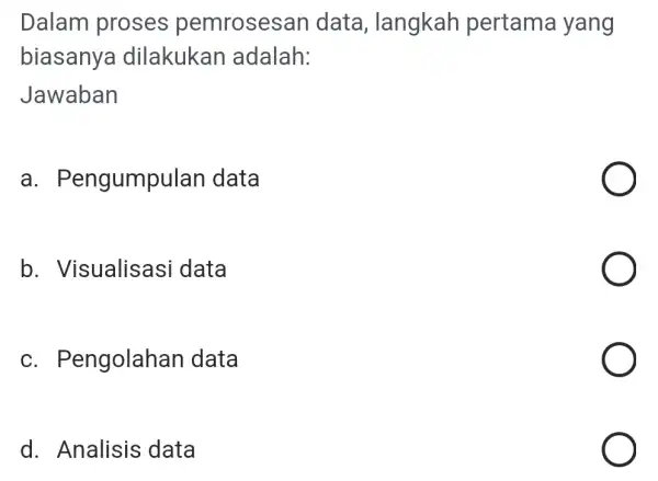 Dalam proses pemrosesa n data, langkah pertama yang biasanya dilakukan adalah: Jawaban a . Pengumpulan data b . Visualisasi data C . Pengolahan data