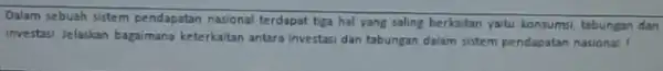 Dalam sebuah sistem pendapatan nasional terdapat tiga hal yang saling berkaitan yaitu konsumsi, tabungan dan investasi Jelaskan bagamana keterkatan antara investasi dan tabungan dalam