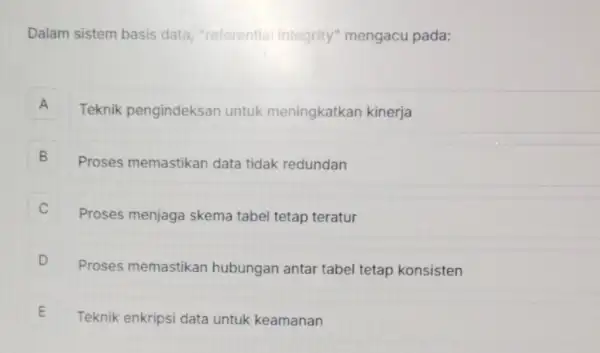 Dalam sistem basis data, "referential integrity" mengacu pada: A Teknik pengindeksan untuk meningkatkan kinerja A B Proses memastikan data tidak redundan B Proses menjaga