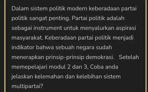 Dalam sistem politik modern keberadaan partai politik sangat penting . Partai politik adalah sebagai instrument untuk menyalur kan aspirasi masyarak at. Keberadaan partai politik