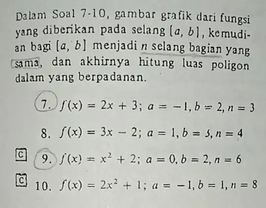 Dalam Soal 7-10, gambar grafik dari fungsi yang diberikan pada selang [a,b] , kemudi- an bagi [a,b] menjadin selang bagian yang sama,dan akhirnya hitung