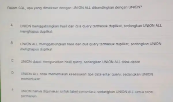 Dalam SQL, apa yang dimaksud dengan UNION ALL dibandingkan dengan UNION? A UNION menggabungkan hasil dari dua query termasuk duplikat,sedangkan UNION ALL A menghapus