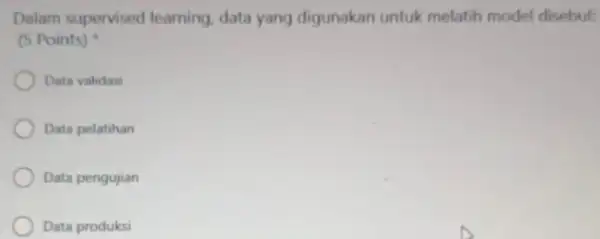 Dalam supervised learning, data yang digunakan untuk melatih model disebut (5 Points) Data validasi Data pelatihan Data pengujian Data produksi