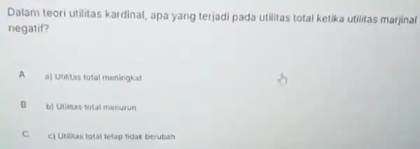 Dalam teori utilitas kardinal apa yang terjadi pada utilitas total ketika utilitas marjinal negatif? A a) Utilitas total meningkat B b) Utilitas tolal menurun