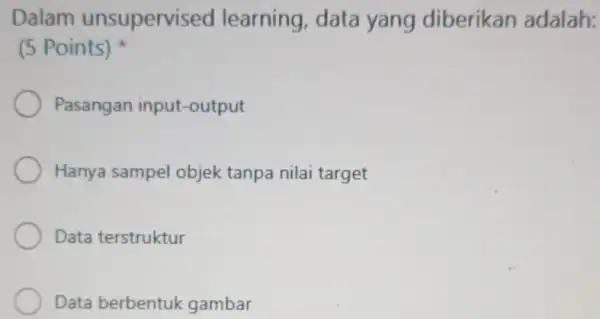 Dalam unsupervis ed learning, data yang diberikan adalah: (5 Points) Pasangan input -output Hanya sampel objek tanpa nilai target Data terstruktur Data berbentuk gambar