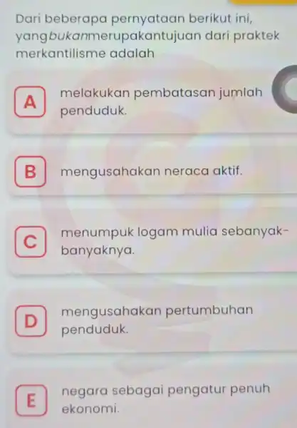 Dari beberapa pernyataan berikut ini, yangbu kanmerupakantuju an dari praktek merkantilisme adalah A melakukan pembatasan jumlah A penduduk. B mengusaho ikan neraca aktif. C